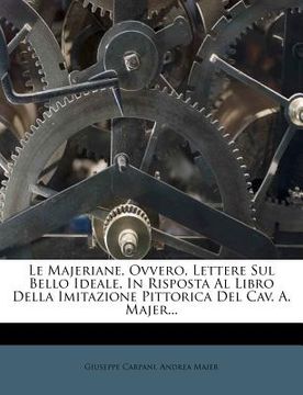 portada Le Majeriane, Ovvero, Lettere Sul Bello Ideale, in Risposta Al Libro Della Imitazione Pittorica del Cav. A. Majer... (in Italian)