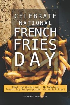 portada Celebrate National French Fries Day: Feed the World, with 40 Fabulous French Fry Recipes; Chips, Fries Frites! (en Inglés)