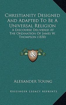 portada christianity designed and adapted to be a universal religion: a discourse delivered at the ordination of james w. thompson (1830) (en Inglés)
