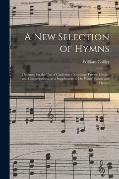 portada A New Selection of Hymns: Designed for the Use of Conference Meetings, Private Circles, and Congregations, as a Supplement to Dr. Watts' Psalms (in English)