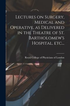 portada Lectures on Surgery, Medical and Operative, as Delivered in the Theatre of St. Bartholomew's Hospital, Etc... (en Inglés)