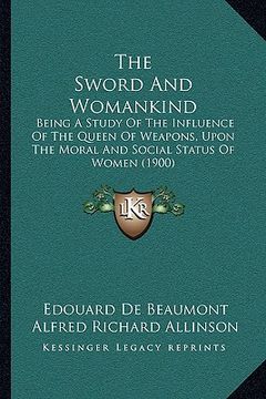 portada the sword and womankind: being a study of the influence of the queen of weapons, upon the moral and social status of women (1900) (en Inglés)