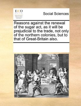 portada reasons against the renewal of the sugar act, as it will be prejudicial to the trade, not only of the northern colonies, but to that of great-britain (in English)