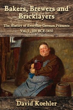 portada Bakers, Brewers and Bricklayers: The History of Everyday German Peasants, Vol. 1, 100 BCE-1450 (en Inglés)