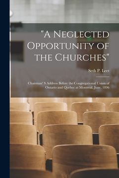 portada "A Neglected Opportunity of the Churches" [microform]: Chairman' S Address Before the Congregational Union of Ontario and Quebec at Montreal, June, 18 (en Inglés)