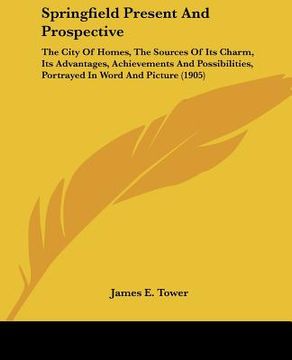 portada springfield present and prospective: the city of homes, the sources of its charm, its advantages, achievements and possibilities, portrayed in word an (en Inglés)