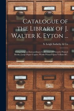 portada Catalogue of the Library of J. Walter K. Eyton ...: Comprising an Extraordinary Collection of Privately Printed Books; Large Paper Copies; Works Print