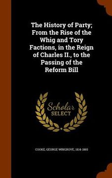 portada The History of Party; From the Rise of the Whig and Tory Factions, in the Reign of Charles II., to the Passing of the Reform Bill (en Inglés)