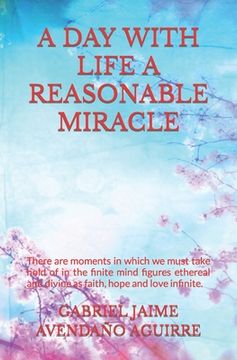 portada A Day with Life a Reasonable Miracle: There are moments in which we must take hold of in the finite mind figures ethereal and divine as faith, hope an (en Inglés)