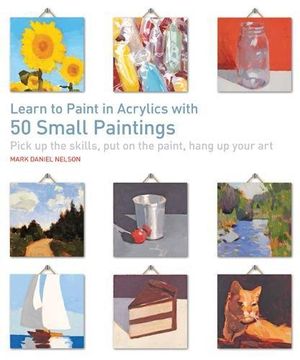 portada Learn to Paint in Acrylics with 50 Small Paintings: Pick Up the Skills, Put on the Paint, Hang Up Your Art