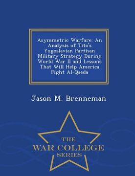 portada Asymmetric Warfare: An Analysis of Tito's Yugoslavian Partisan Military Strategy During World War II and Lessons That Will Help America Fi (en Inglés)
