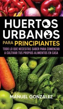 portada Huertos Urbanos Para Principiantes: Todo lo que Necesitas Saber Para Comenzar a Cultivar tus Propios Alimentos en Casa