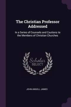 portada The Christian Professor Addressed: In a Series of Counsels and Cautions to the Members of Christian Churches (en Inglés)