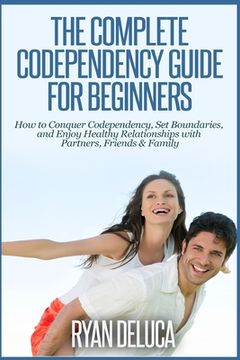 portada The Complete Codependency Guide for Beginners: How to Conquer Codependency, Set Boundaries, and Enjoy Healthy Relationships with Partners, Friends & F (en Inglés)