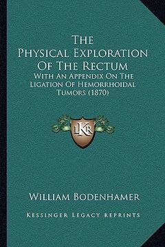 portada the physical exploration of the rectum: with an appendix on the ligation of hemorrhoidal tumors (1870) (en Inglés)