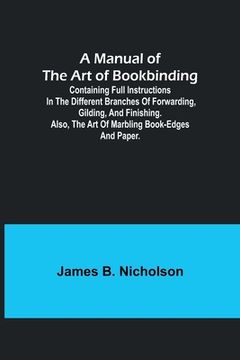 portada A Manual of the Art of Bookbinding; Containing full instructions in the different branches of forwarding, gilding, and finishing. Also, the art of mar 