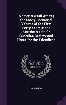 portada Woman's Work Among the Lowly. Memorial Volume of the First Forty Years of the American Female Guardian Society and Home for the Friendless (en Inglés)