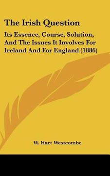 portada the irish question: its essence, course, solution, and the issues it involves for ireland and for england (1886) (in English)