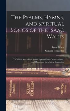 portada The Psalms, Hymns, and Spiritual Songs of the Isaac Watts: To Which Are Added, Select Hymns From Other Authors; and Directions for Musical Expression (in English)