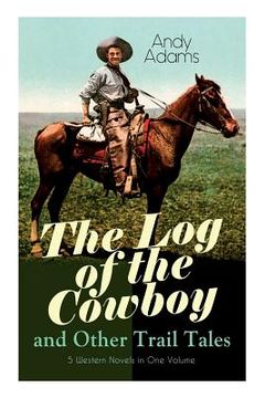 portada The Log of the Cowboy and Other Trail Tales - 5 Western Novels in One Volume: True Life Narratives of Texas Cowboys and Adventure Novels (en Inglés)