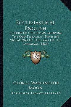 portada ecclesiastical english: a series of criticisms, showing the old testament reviser's violations of the laws of the language (1886) (in English)