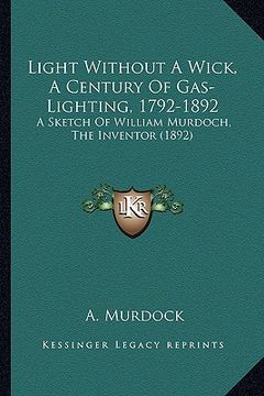 portada light without a wick, a century of gas-lighting, 1792-1892: a sketch of william murdoch, the inventor (1892) (in English)