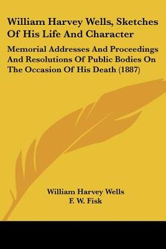 portada william harvey wells, sketches of his life and character: memorial addresses and proceedings and resolutions of public bodies on the occasion of his d