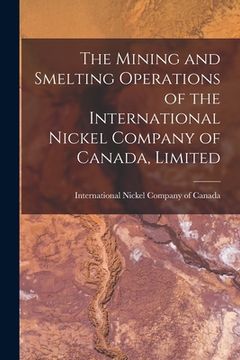 portada The Mining and Smelting Operations of the International Nickel Company of Canada, Limited [microform] (en Inglés)