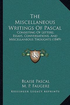 portada the miscellaneous writings of pascal the miscellaneous writings of pascal: consisting of letters, essays, conversations, and miscellaneconsisting of l (in English)