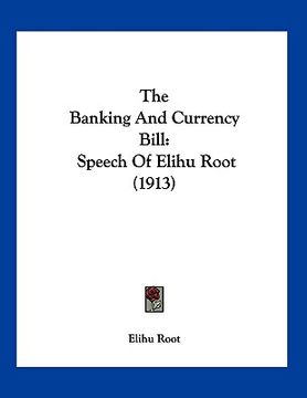 portada the banking and currency bill: speech of elihu root (1913) (en Inglés)
