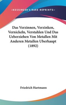 portada Das Verzinnen, Verzinken, Vernickeln, Verstahlen Und Das Ueberziehen Von Metallen Mit Anderen Metallen Uberhaupt (1892) (en Alemán)