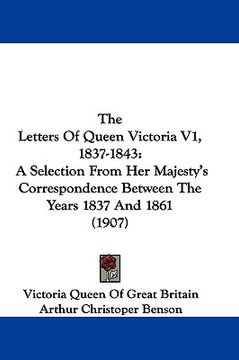 portada the letters of queen victoria v1, 1837-1843: a selection from her majesty's correspondence between the years 1837 and 1861 (1907) (en Inglés)