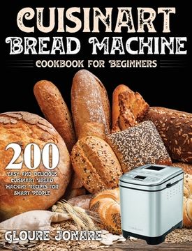 portada Cuisinart Bread Machine Cookbook for Beginners: 200 Easy and Delicious Cuisinart Bread Machine Recipes for Smart People (en Inglés)