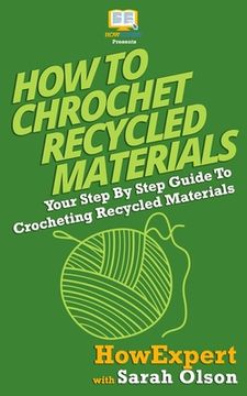 portada How To Crochet Recycled Materials: Your Step-By-Step Guide To Crocheting Recycled Materials (in English)