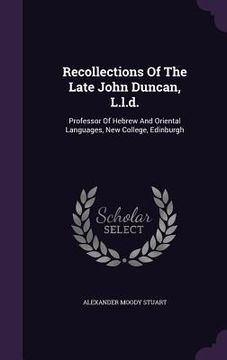 portada Recollections Of The Late John Duncan, L.l.d.: Professor Of Hebrew And Oriental Languages, New College, Edinburgh (en Inglés)
