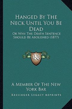 portada hanged by the neck until you be dead: or why the death sentence should be abolished (1877) (in English)