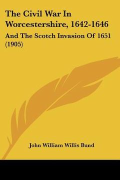 portada the civil war in worcestershire, 1642-1646: and the scotch invasion of 1651 (1905) (en Inglés)