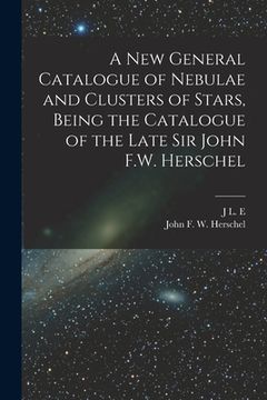portada A new General Catalogue of Nebulae and Clusters of Stars, Being the Catalogue of the Late Sir John F.W. Herschel (en Inglés)
