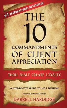 portada The 10 Commandments of Client Appreciation: Thou Shalt Create Loyalty - a Step-By-Step Guide to no. 1 Position (en Inglés)
