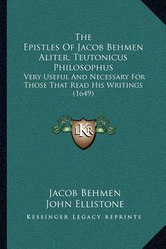 portada the epistles of jacob behmen aliter, teutonicus philosophus: very useful and necessary for those that read his writings (1649) (en Inglés)