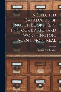 portada A Selected Catalogue of English Books, Kept in Stock by Richard Worthington, Agent, Montreal [microform] (en Inglés)