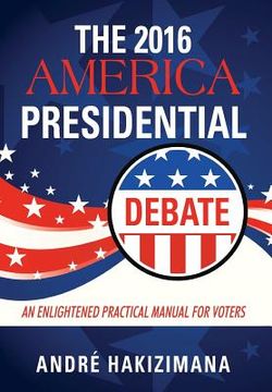 portada The 2016 America Presidential Debate: An Enlightened Practical Manual for Voters (en Inglés)