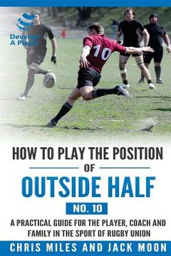 portada How to play the position of Outside-half (No. 10): A practical guide for the player, coach and family in the sport of rugby union (in English)