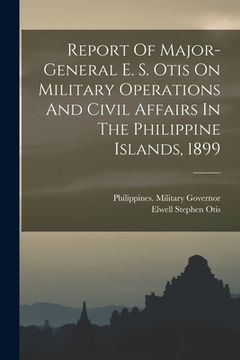 portada Report Of Major-general E. S. Otis On Military Operations And Civil Affairs In The Philippine Islands, 1899 (en Inglés)
