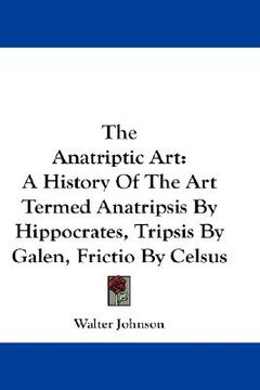 portada the anatriptic art: a history of the art termed anatripsis by hippocrates, tripsis by galen, frictio by celsus