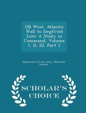 portada OB West, Atlantic Wall to Siegfried Line: A Study in Command, Volume I, II, III, Part 2 - Scholar's Choice Edition (en Inglés)