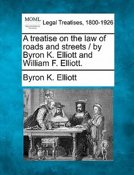 portada a treatise on the law of roads and streets / by byron k. elliott and william f. elliott. (en Inglés)
