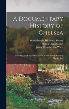 portada A Documentary History of Chelsea: Including the Boston Precincts of Winnisimmet, Rumney Marsh, And (en Inglés)