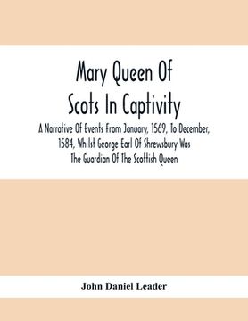 portada Mary Queen Of Scots In Captivity; A Narrative Of Events From January, 1569, To December, 1584, Whilst George Earl Of Shrewsbury Was The Guardian Of Th (in English)