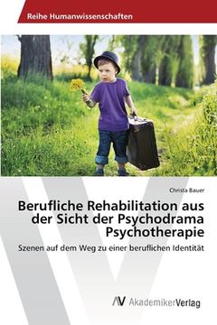 portada Berufliche Rehabilitation aus der Sicht der Psychodrama Psychotherapie: Szenen auf dem Weg zu einer beruflichen Identität (en Alemán)